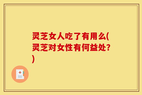 灵芝女人吃了有用么(灵芝对女性有何益处？)