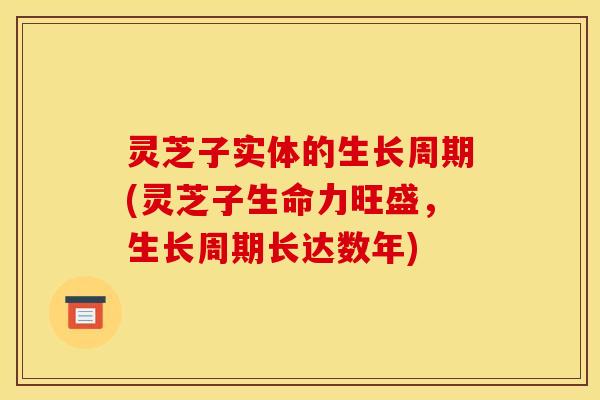 灵芝子实体的生长周期(灵芝子生命力旺盛，生长周期长达数年)