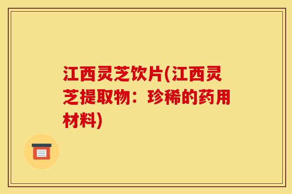 江西灵芝饮片(江西灵芝提取物：珍稀的药用材料)