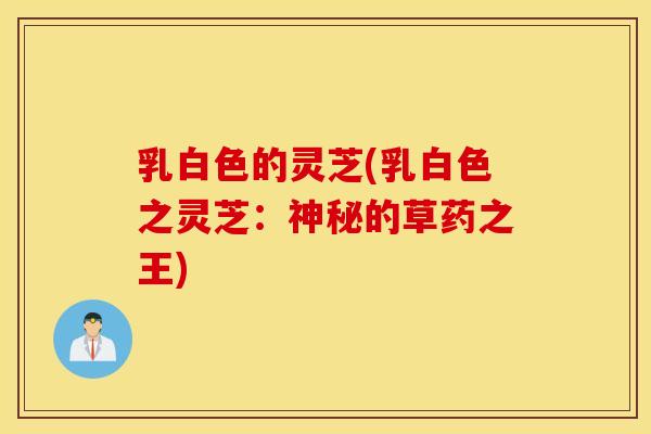 乳白色的灵芝(乳白色之灵芝：神秘的草药之王)