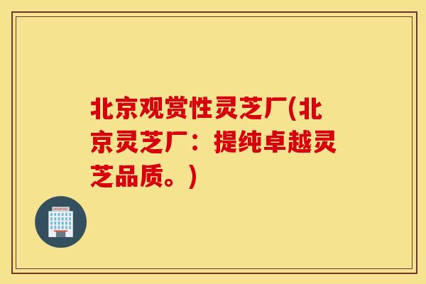 北京观赏性灵芝厂(北京灵芝厂：提纯卓越灵芝品质。)
