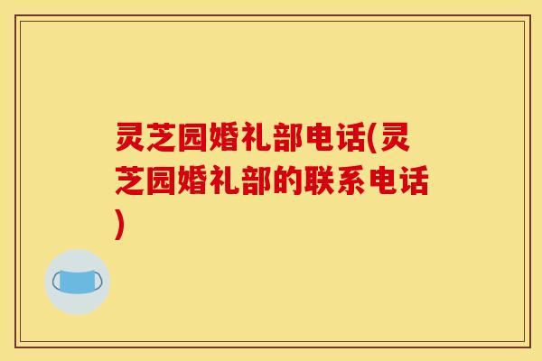 灵芝园婚礼部电话(灵芝园婚礼部的联系电话)