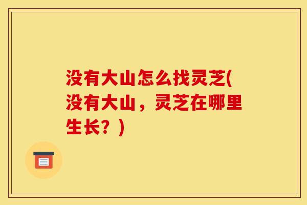 没有大山怎么找灵芝(没有大山，灵芝在哪里生长？)