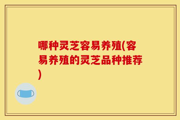 哪种灵芝容易养殖(容易养殖的灵芝品种推荐)