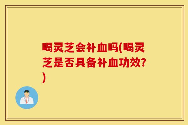 喝灵芝会补血吗(喝灵芝是否具备补血功效？)
