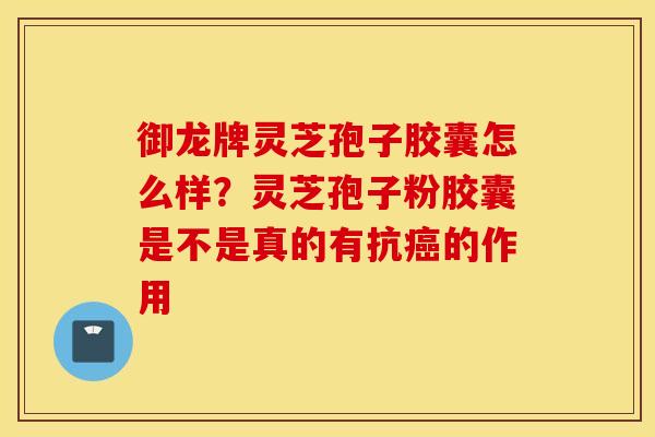 御龙牌灵芝孢子胶囊怎么样？灵芝孢子粉胶囊是不是真的有抗癌的作用