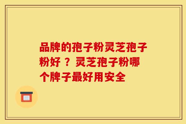 品牌的孢子粉灵芝孢子粉好 ？灵芝孢子粉哪个牌子最好用安全