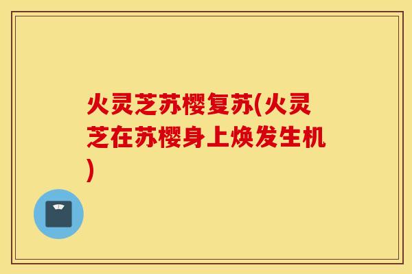 火灵芝苏樱复苏(火灵芝在苏樱身上焕发生机)