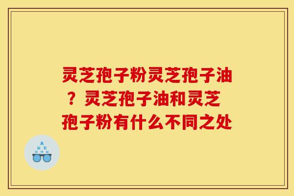 灵芝孢子粉灵芝孢子油 ？灵芝孢子油和灵芝孢子粉有什么不同之处