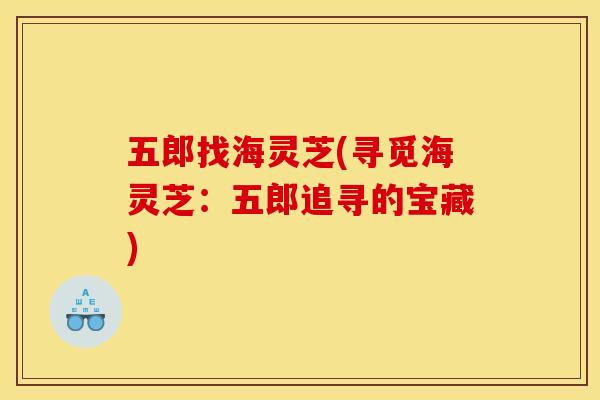 五郎找海灵芝(寻觅海灵芝：五郎追寻的宝藏)