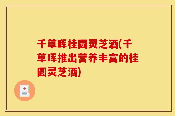 千草晖桂圆灵芝酒(千草晖推出营养丰富的桂圆灵芝酒)