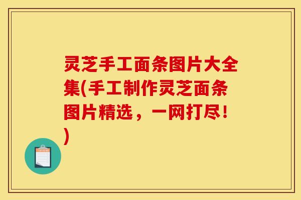 灵芝手工面条图片大全集(手工制作灵芝面条图片精选，一网打尽！)