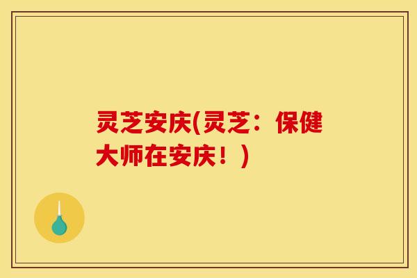 灵芝安庆(灵芝：保健大师在安庆！)