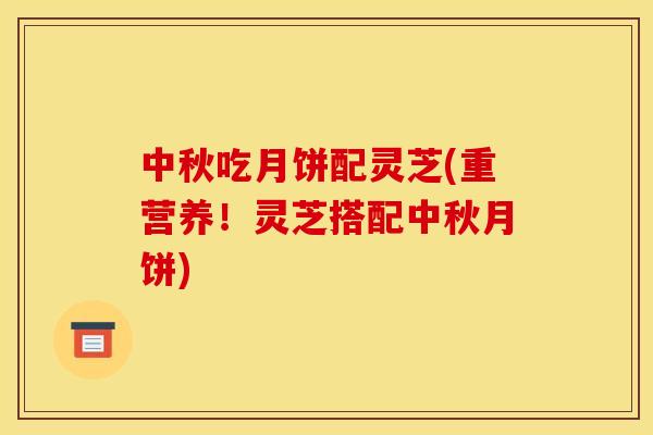中秋吃月饼配灵芝(重营养！灵芝搭配中秋月饼)