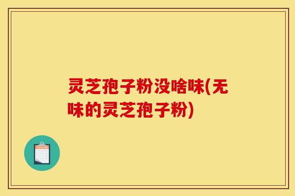灵芝孢子粉没啥味(无味的灵芝孢子粉)