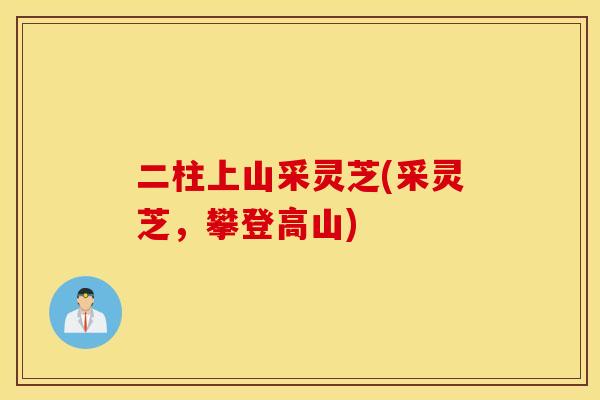 二柱上山采灵芝(采灵芝，攀登高山)