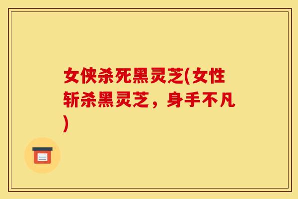女侠杀死黑灵芝(女性斩杀黑灵芝，身手不凡)