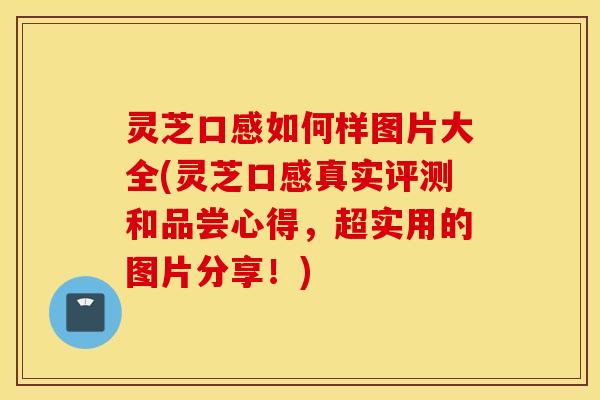 灵芝口感如何样图片大全(灵芝口感真实评测和品尝心得，超实用的图片分享！)