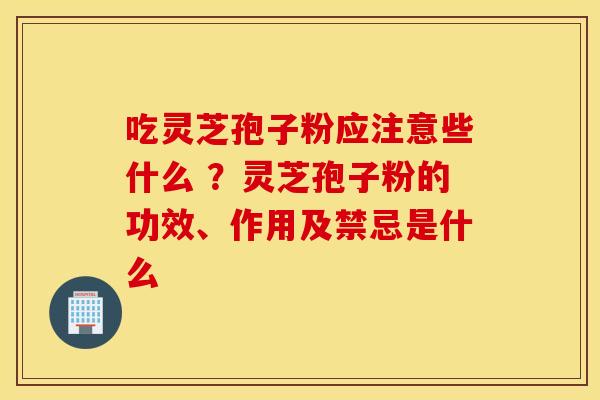 吃灵芝孢子粉应注意些什么 ？灵芝孢子粉的功效、作用及禁忌是什么