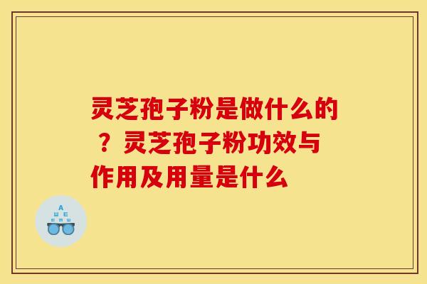 灵芝孢子粉是做什么的 ？灵芝孢子粉功效与作用及用量是什么