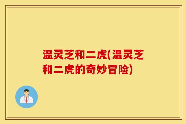 温灵芝和二虎(温灵芝和二虎的奇妙冒险)
