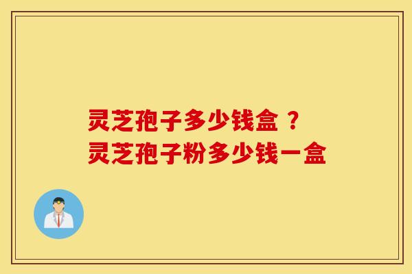 灵芝孢子多少钱盒 ？灵芝孢子粉多少钱一盒