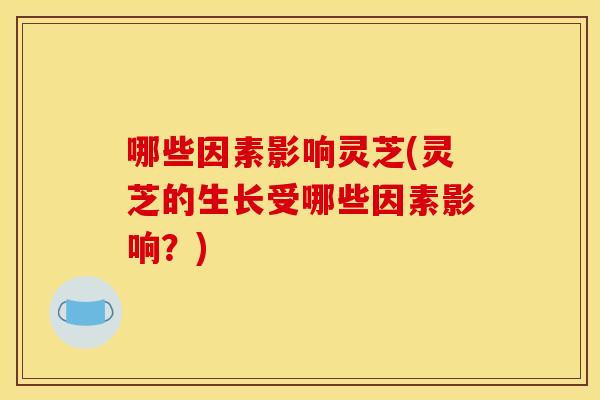 哪些因素影响灵芝(灵芝的生长受哪些因素影响？)