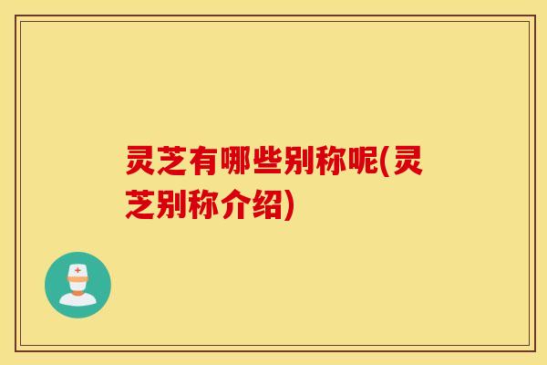 灵芝有哪些别称呢(灵芝别称介绍)