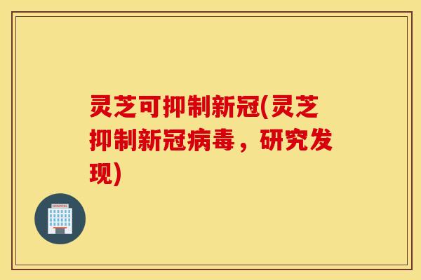 灵芝可抑制新冠(灵芝抑制新冠病毒，研究发现)