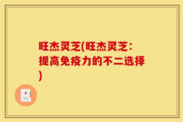 旺杰灵芝(旺杰灵芝：提高免疫力的不二选择)