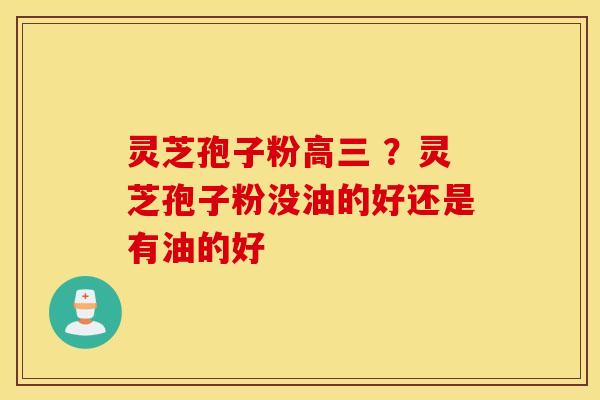 灵芝孢子粉高三 ？灵芝孢子粉没油的好还是有油的好