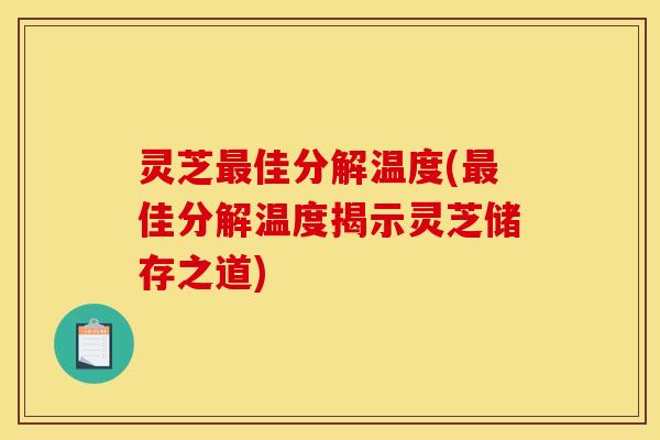 灵芝最佳分解温度(最佳分解温度揭示灵芝储存之道)