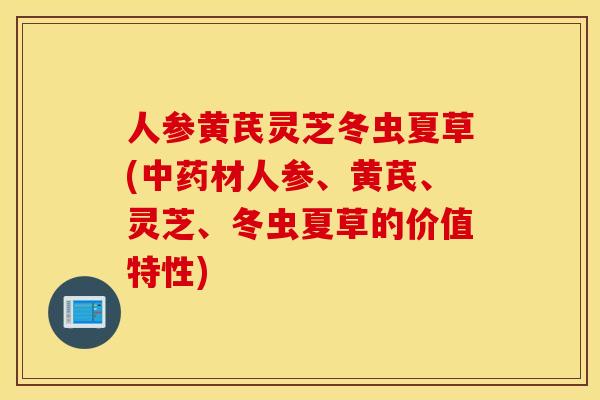 人参黄芪灵芝冬虫夏草(中药材人参、黄芪、灵芝、冬虫夏草的价值特性)