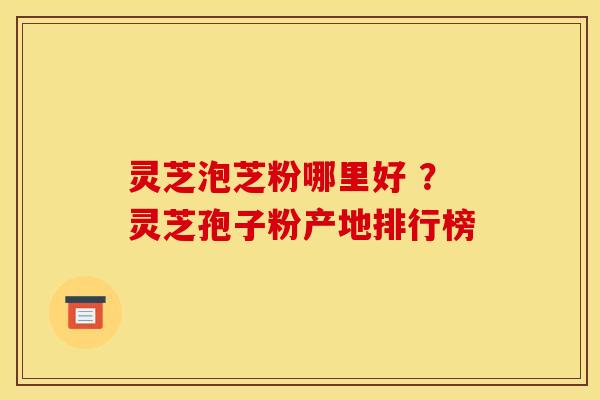 灵芝泡芝粉哪里好 ？灵芝孢子粉产地排行榜