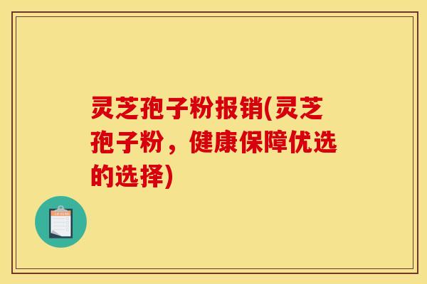 灵芝孢子粉报销(灵芝孢子粉，健康保障优选的选择)