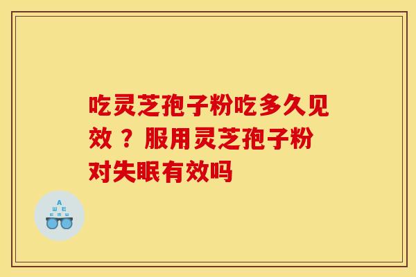 吃灵芝孢子粉吃多久见效 ？服用灵芝孢子粉对失眠有效吗