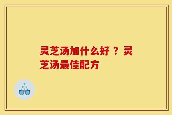 灵芝汤加什么好 ？灵芝汤最佳配方