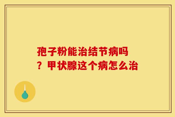 孢子粉能治结节病吗 ？甲状腺这个病怎么治