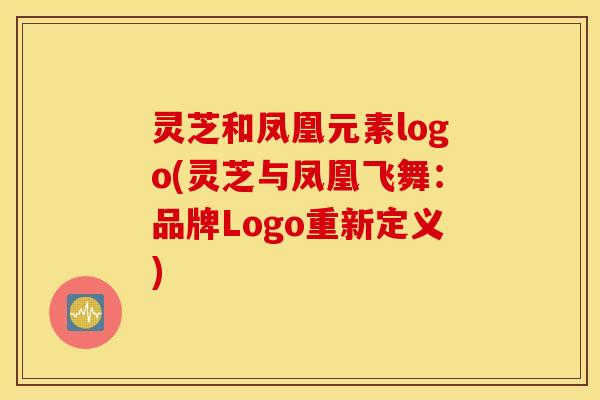 灵芝和凤凰元素logo(灵芝与凤凰飞舞：品牌Logo重新定义)