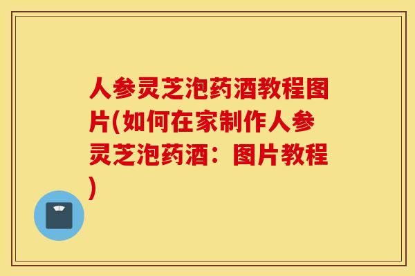 人参灵芝泡药酒教程图片(如何在家制作人参灵芝泡药酒：图片教程)