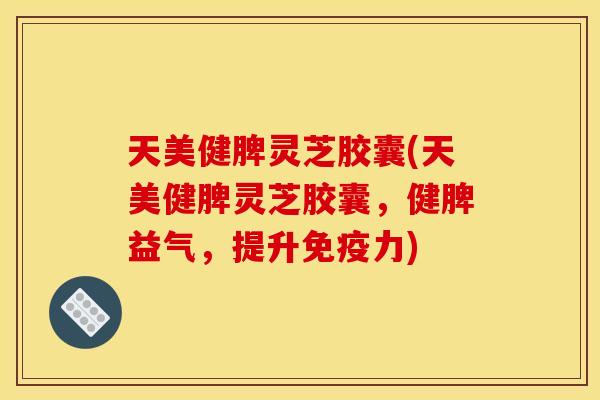 天美健脾灵芝胶囊(天美健脾灵芝胶囊，健脾益气，提升免疫力)