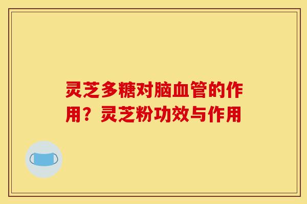 灵芝多糖对脑血管的作用？灵芝粉功效与作用
