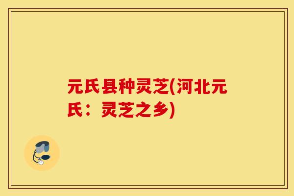 元氏县种灵芝(河北元氏：灵芝之乡)