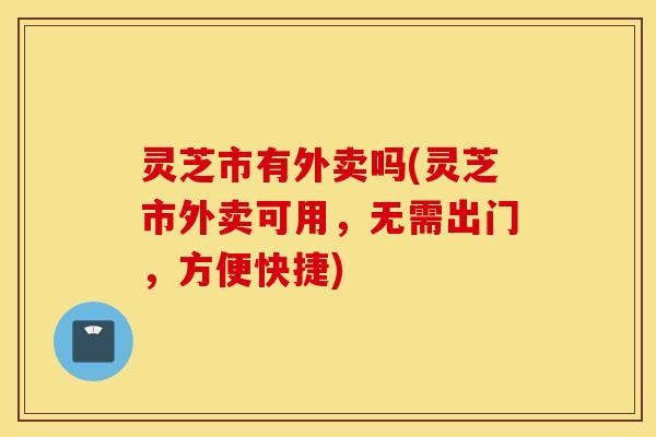 灵芝市有外卖吗(灵芝市外卖可用，无需出门，方便快捷)