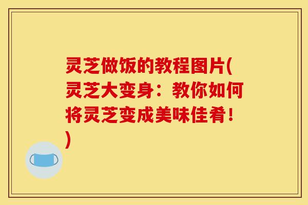 灵芝做饭的教程图片(灵芝大变身：教你如何将灵芝变成美味佳肴！)