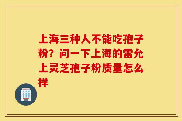 上海三种人不能吃孢子粉？问一下上海的雷允上灵芝孢子粉质量怎么样