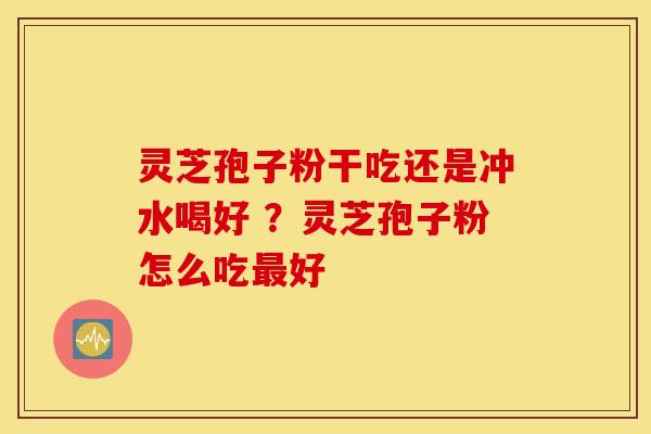 灵芝孢子粉干吃还是冲水喝好 ？灵芝孢子粉怎么吃最好