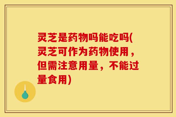 灵芝是药物吗能吃吗(灵芝可作为药物使用，但需注意用量，不能过量食用)