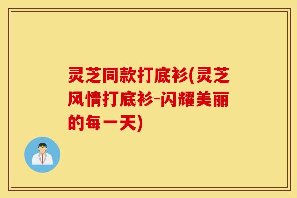 灵芝同款打底衫(灵芝风情打底衫-闪耀美丽的每一天)