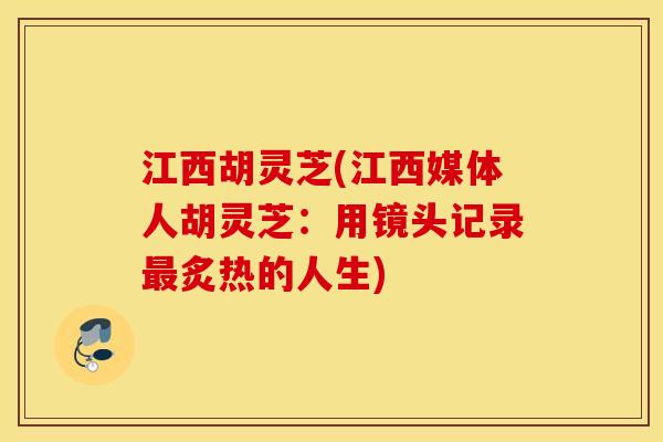 江西胡灵芝(江西媒体人胡灵芝：用镜头记录最炙热的人生)
